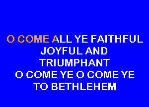 0 COME ALL YE FAITHFUL
JOYFULAND
TRIUMPHANT

0 COMEYE 0 COMEYE
T0 BETHLEHEM