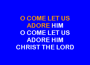 O COME LET US
ADORE HIM

O COME LET US
ADORE HIM
CHRIST THE LORD