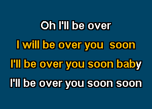 Oh I'll be over

I will be over you soon

I'll be over you soon baby

I'll be over you soon soon