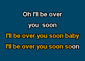 Oh I'll be over

you soon

I'll be over you soon baby

I'll be over you soon soon