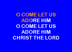 O COME LET US
ADORE HIM

O COME LET US
ADORE HIM
CHRIST THE LORD