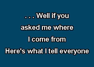 . . . Well if you
asked me where

I come from

Here's what I tell everyone