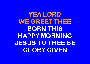 YEA LORD
WE GREET THEE
BORN THIS
HAPPY MORNING
JESUS TO THEE BE

GLORY GIVEN l