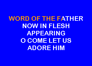 WORD OF THE FATHER
NOW IN FLESH

APPEARING
O COME LET US
ADORE HIM