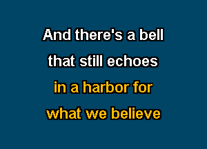 And there's a hell
that still echoes

in a harbor for

what we believe