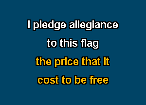 I pledge allegiance

to this flag
the price that it
cost to be free