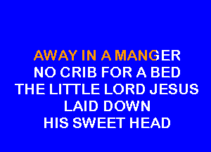 AWAY IN A MANGER
N0 CRIB FOR A BED
THE LITTLE LORD JESUS
LAID DOWN
HIS SWEET HEAD
