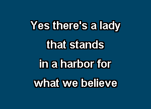 Yes there's a lady

that stands
in a harbor for

what we believe