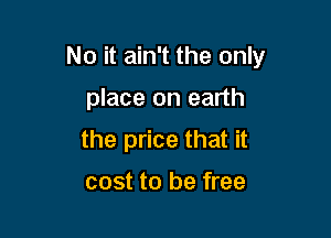 No it ain't the only

place on earth
the price that it
cost to be free