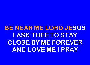 BE NEAR ME LORD JESUS
I ASK TH EE TO STAY
CLOSE BY ME FOREVER
AND LOVE MEI PRAY