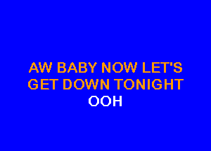 AW BABY NOW LET'S

GET DOWN TONIGHT
OOH