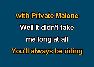 with Private Malone
Well it didn't take

me long at all

You'll always be riding