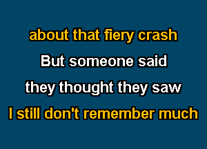 about that fiery crash
But someone said
they thought they saw

I still don't remember much