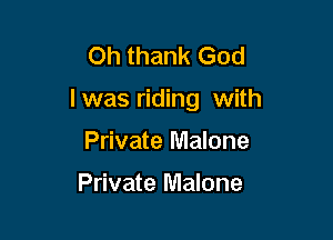 Oh thank God

I was riding with

Private Malone

Private Malone
