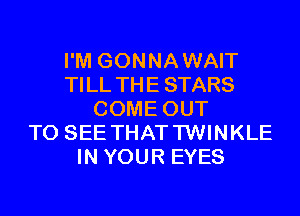 I'M GONNAWAIT
TILL THE STARS
COME OUT
TO SEE THATTWINKLE
IN YOUR EYES