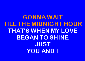 GONNAWAIT
TILLTHEMIDNIGHT HOUR
THAT'S WHEN MY LOVE
BEGAN T0 SHINE
JUST
YOU AND I