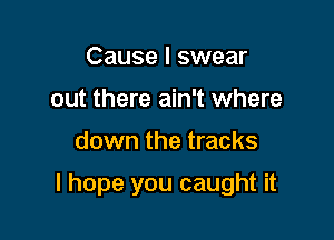 Cause I swear
out there ain't where

down the tracks

I hope you caught it