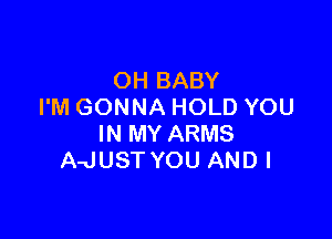 OH BABY
I'M GONNA HOLD YOU

IN MY ARMS
A-JUST YOU AND I