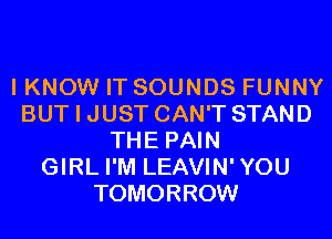 I KNOW IT SOUNDS FUNNY
BUT I JUST CAN'T STAND
THE PAIN
GIRL I'M LEAVIN'YOU
TOMORROW