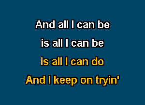 And all I can be
is all I can be

is all I can do

And I keep on tryin'