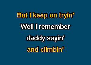 But I keep on tryin'

Well I remember
daddy sayin'

and climbin'