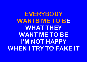 EVERYBODY
WANTS ME TO BE
WHAT TH EY
WANT ME TO BE
I'M NOT HAPPY
WHEN I TRY TO FAKE IT