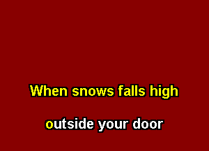 When snows falls high

outside your door