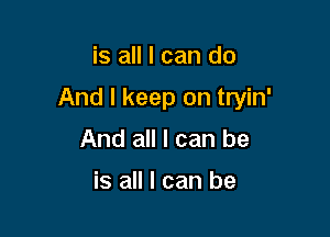 is all I can do

And I keep on tryin'

And all I can be

is all I can be