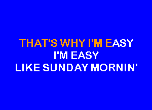 THAT'S WHY I'M EASY

I'M EASY
LIKE SUNDAY MORNIN'