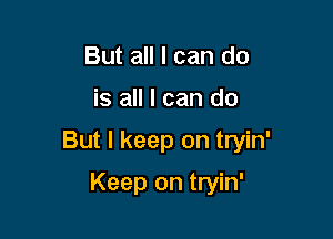 But all I can do

is all I can do

But I keep on tryin'

Keep on tryin'