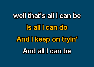 well that's all I can be

is all I can do

And I keep on tryin'

And all I can be