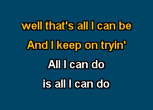 well that's all I can be

And I keep on tryin'

All I can do

is all I can do