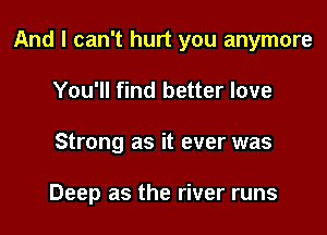 And I can't hurt you anymore

You'll find better love
Strong as it ever was

Deep as the river runs