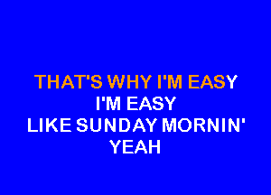 THAT'S WHY I'M EASY

I'M EASY
LIKE SUNDAY MORNIN'
YEAH