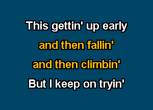 This gettin' up early
and then fallin'

and then climbin'

But I keep on tryin'