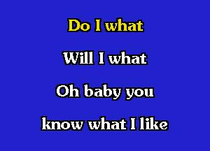 Do I what

Will I what

Oh baby you

know what I like