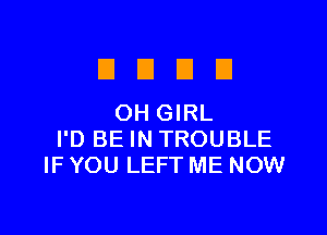 El El El El
OHGIRL

I'D BE IN TROUBLE
IF YOU LEFT ME NOW