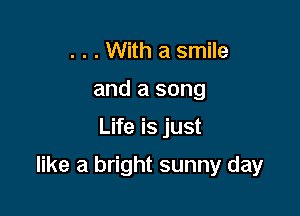 . . . With a smile
and a song

Life is just

like a bright sunny day