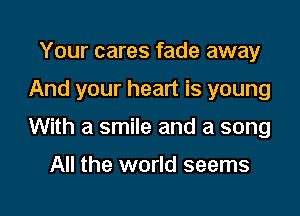 Your cares fade away
And your heart is young

With a smile and a song

All the world seems