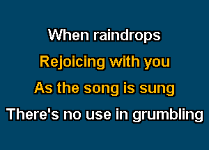 When raindrops
Rejoicing with you

As the song is sung

There's no use in grumbling