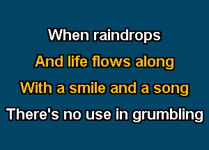 When raindrops
And life flows along

With a smile and a song

There's no use in grumbling