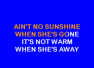 AIN'T NO SUNSHINE

WHEN SHE'S GONE
IT'S NOT WARM
WHEN SHE'S AWAY