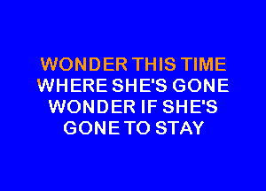 WONDER THIS TIME
WHERE SHE'S GONE
WONDER IF SHE'S
GONETO STAY