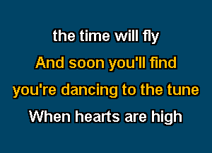 the time will fly

And soon you'll find

you're dancing to the tune
When hearts are high