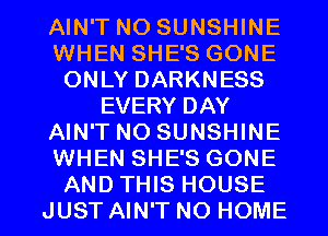 AIN'T NO SUNSHINE
WHEN SHE'S GONE
ONLY DARKNESS
EVERY DAY
AIN'T NO SUNSHINE
WHEN SHE'S GONE

AND THIS HOUSE
JUST AIN'T NO HOME l