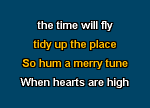 the time will fly
tidy up the place

So hum a merry tune
When hearts are high