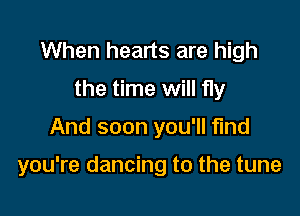 When hearts are high
the time will fly

And soon you'll find

you're dancing to the tune