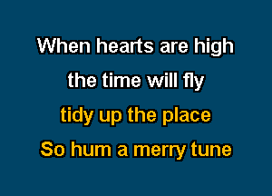 When hearts are high
the time will fly
tidy up the place

So hum a merry tune