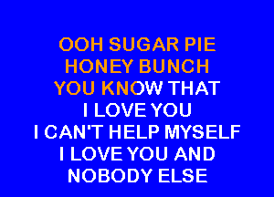 OOH SUGAR PIE
HONEY BUNCH
YOU KNOW THAT
I LOVE YOU
I CAN'T HELP MYSELF

I LOVE YOU AND
NOBODY ELSE l