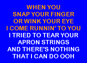 WHEN YOU

SNAP YOUR FINGER

0R WINK YOUR EYE
I COME RUNNIN' TO YOU
I TRIED TO TEAR YOUR

APRON STRINGS

AND THERE'S NOTHING

THAT I CAN DO 00H